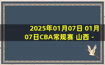 2025年01月07日 01月07日CBA常规赛 山西 - 福建 精彩镜头